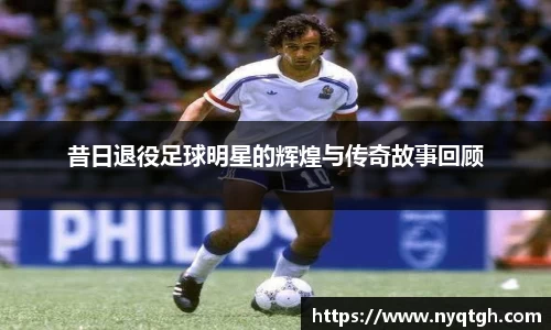 昔日退役足球明星的辉煌与传奇故事回顾