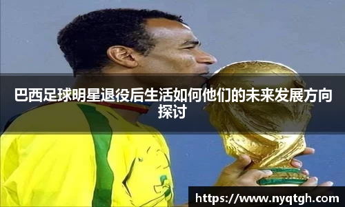 巴西足球明星退役后生活如何他们的未来发展方向探讨