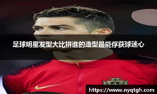 足球明星发型大比拼谁的造型最能俘获球迷心