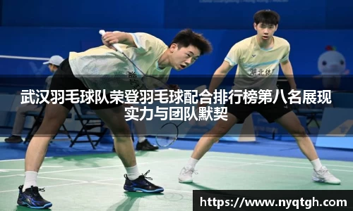 武汉羽毛球队荣登羽毛球配合排行榜第八名展现实力与团队默契