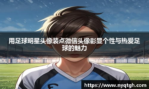 用足球明星头像装点微信头像彰显个性与热爱足球的魅力